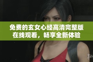免费的玄女心经高清完整版在线观看，畅享全新体验