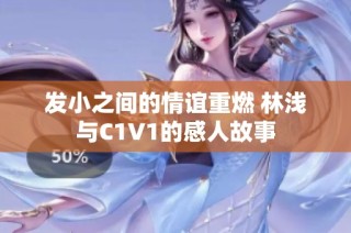发小之间的情谊重燃 林浅与C1V1的感人故事