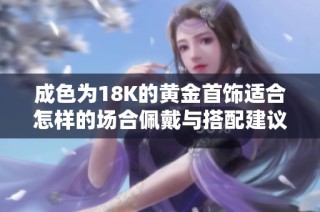 成色为18K的黄金首饰适合怎样的场合佩戴与搭配建议