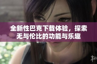 全新性巴克下载体验，探索无与伦比的功能与乐趣