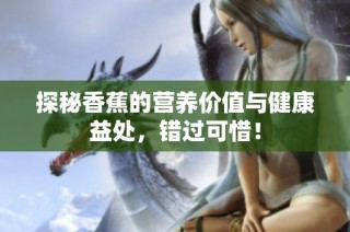 探秘香蕉的营养价值与健康益处，错过可惜！