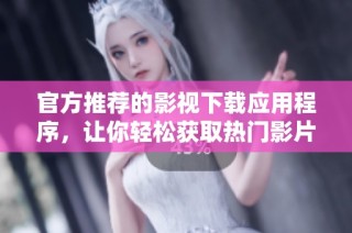 官方推荐的影视下载应用程序，让你轻松获取热门影片和电视剧