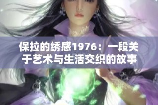 保拉的绣感1976：一段关于艺术与生活交织的故事