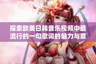 探索欧美日韩音乐视频中最流行的一句歌词的魅力与意义