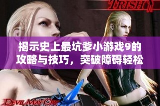 揭示史上最坑爹小游戏9的攻略与技巧，突破障碍轻松通关