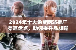 2024年十大免费网站推广渠道盘点，助你提升品牌曝光和流量