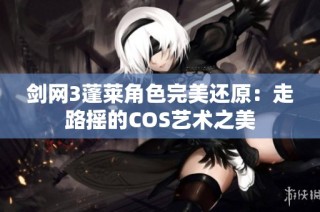 剑网3蓬莱角色完美还原：走路摇的COS艺术之美