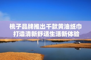 桃子品牌推出千款黄油纸巾 打造清新舒适生活新体验