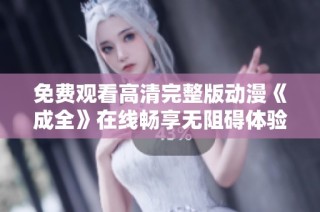 免费观看高清完整版动漫《成全》在线畅享无阻碍体验