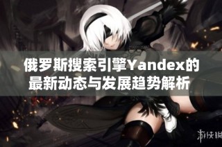 俄罗斯搜索引擎Yandex的最新动态与发展趋势解析  