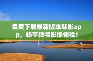 免费下载最新版本魅影app，畅享独特影像体验！