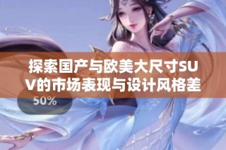 探索国产与欧美大尺寸SUV的市场表现与设计风格差异解析