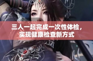 三人一起完成一次性体检，实现健康检查新方式