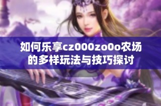 如何乐享cz000zo0o农场的多样玩法与技巧探讨