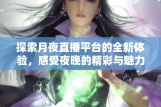 探索月夜直播平台的全新体验，感受夜晚的精彩与魅力