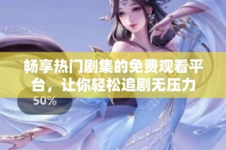 畅享热门剧集的免费观看平台，让你轻松追剧无压力
