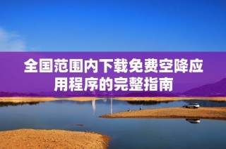 全国范围内下载免费空降应用程序的完整指南