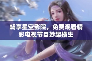 畅享星空影院，免费观看精彩电视节目妙趣横生
