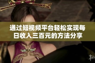 通过短视频平台轻松实现每日收入三百元的方法分享