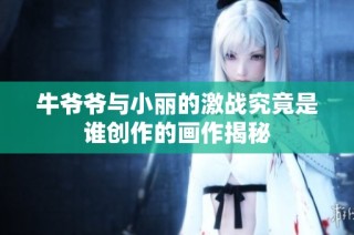 牛爷爷与小丽的激战究竟是谁创作的画作揭秘