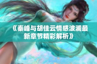 《秦峰与胡佳云情感波澜最新章节精彩解析》