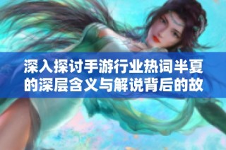 深入探讨手游行业热词半夏的深层含义与解说背后的故事