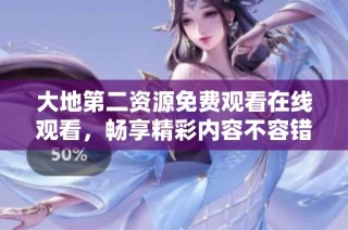 大地第二资源免费观看在线观看，畅享精彩内容不容错过