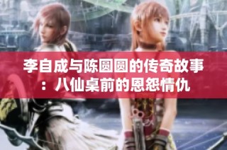 李自成与陈圆圆的传奇故事：八仙桌前的恩怨情仇