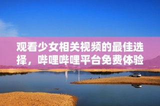 观看少女相关视频的最佳选择，哔哩哔哩平台免费体验