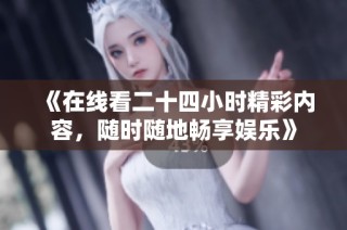 《在线看二十四小时精彩内容，随时随地畅享娱乐》