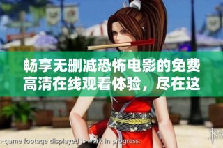 畅享无删减恐怖电影的免费高清在线观看体验，尽在这里！