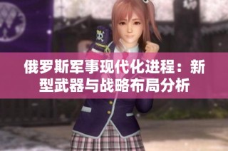 俄罗斯军事现代化进程：新型武器与战略布局分析