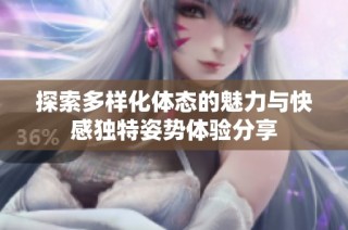 探索多样化体态的魅力与快感独特姿势体验分享