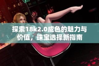 探索18k2.0成色的魅力与价值，珠宝选择新指南