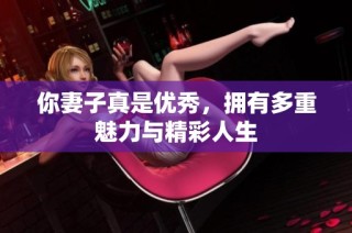 你妻子真是优秀，拥有多重魅力与精彩人生