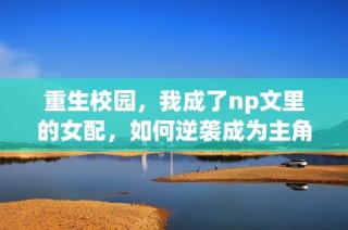 重生校园，我成了np文里的女配，如何逆袭成为主角？