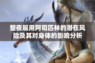 整夜服用阿司匹林的潜在风险及其对身体的影响分析