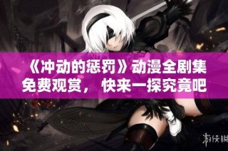 《冲动的惩罚》动漫全剧集免费观赏， 快来一探究竟吧！