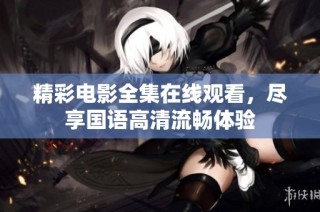 精彩电影全集在线观看，尽享国语高清流畅体验