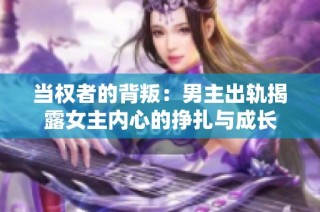 当权者的背叛：男主出轨揭露女主内心的挣扎与成长