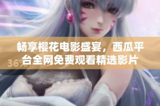 畅享樱花电影盛宴，西瓜平台全网免费观看精选影片