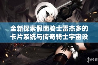 全新探索假面骑士雷杰多的卡片系统与传奇骑士宇宙设定