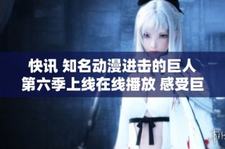快讯 知名动漫进击的巨人第六季上线在线播放 感受巨人的热血与激情