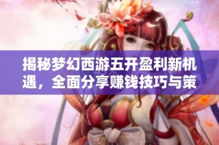 揭秘梦幻西游五开盈利新机遇，全面分享赚钱技巧与策略