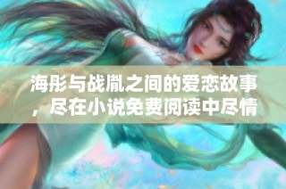 海彤与战胤之间的爱恋故事，尽在小说免费阅读中尽情探索