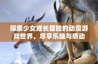 探索少女成长冒险的动漫游戏世界，尽享乐趣与感动