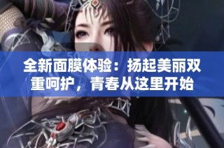 全新面膜体验：扬起美丽双重呵护，青春从这里开始