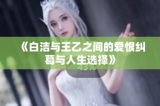 《白洁与王乙之间的爱恨纠葛与人生选择》