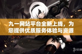 九一网站平台全新上线，为您提供优质服务体验与资源分享