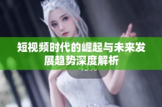 短视频时代的崛起与未来发展趋势深度解析